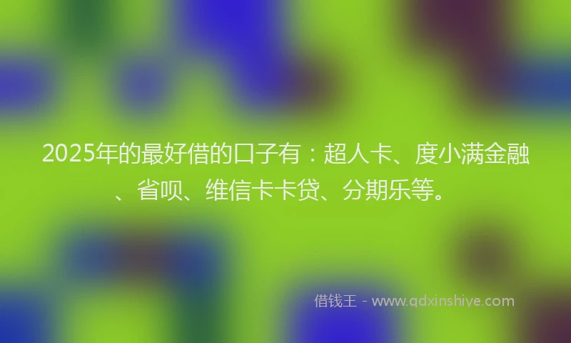 2025年的最好借的口子有：超人卡、度小满金融、省呗、维信卡卡贷、分期乐等。