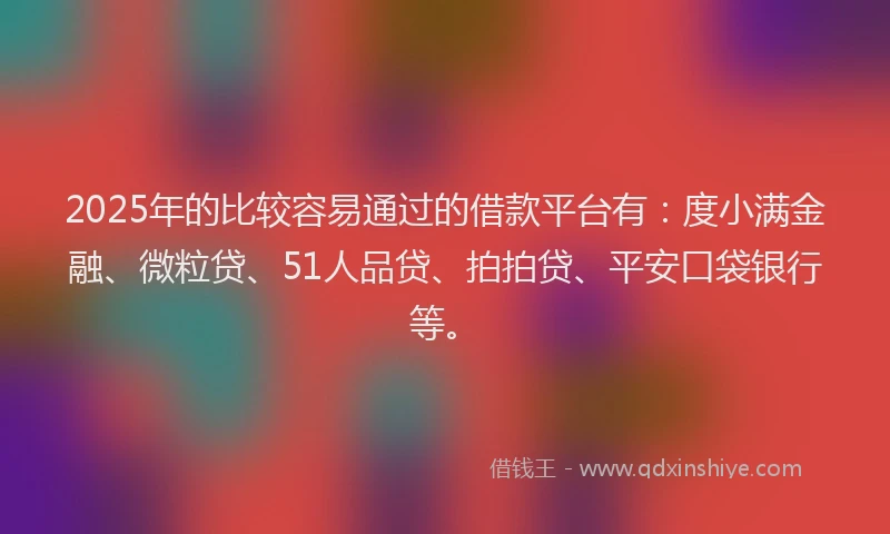 2025年的比较容易通过的借款平台有：度小满金融、微粒贷、51人品贷、拍拍贷、平安口袋银行等。