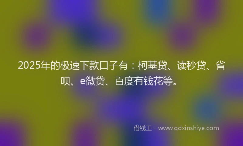 2025年的极速下款口子有：柯基贷、读秒贷、省呗、e微贷、百度有钱花等。