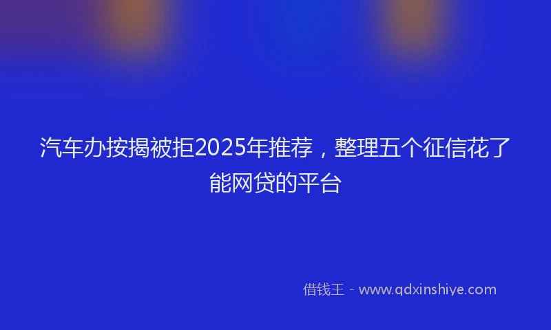 汽车办按揭被拒2025年推荐，整理五个征信花了能网贷的平台
