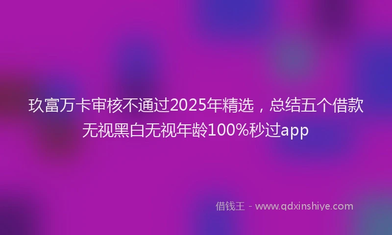 玖富万卡审核不通过2025年精选，总结五个借款无视黑白无视年龄100%秒过app