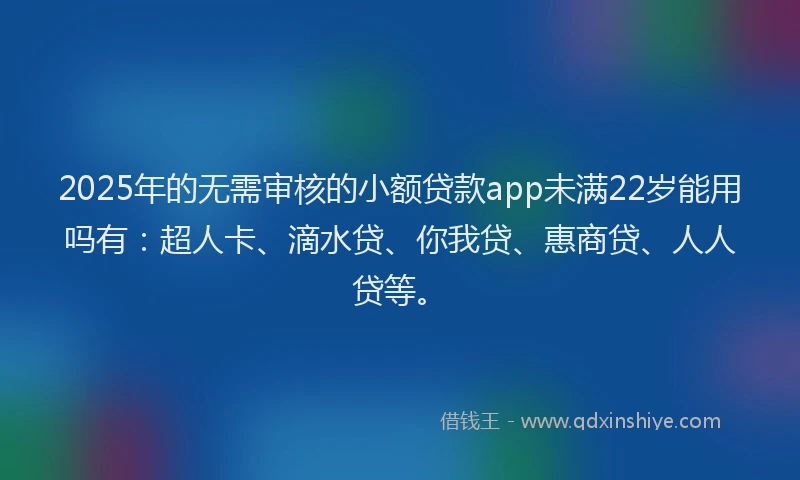 2025年的无需审核的小额贷款app未满22岁能用吗有：超人卡、滴水贷、你我贷、惠商贷、人人贷等。