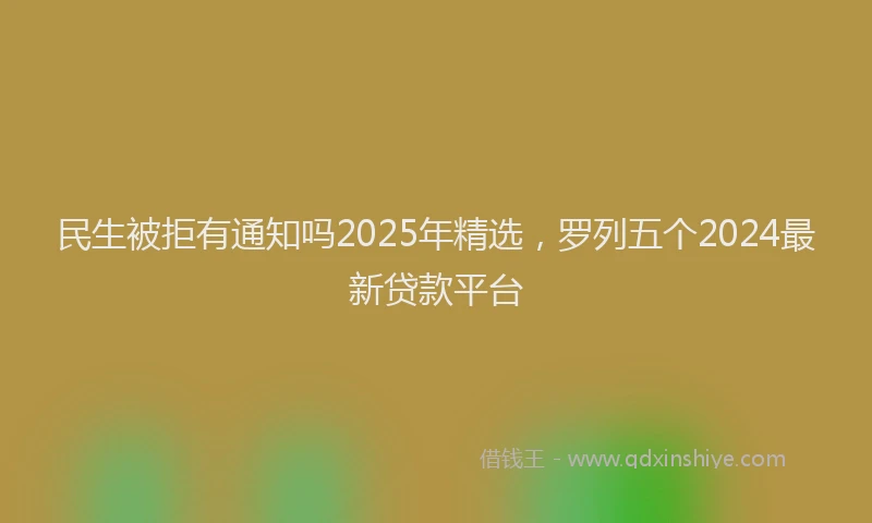 民生被拒有通知吗2025年精选，罗列五个2024最新贷款平台