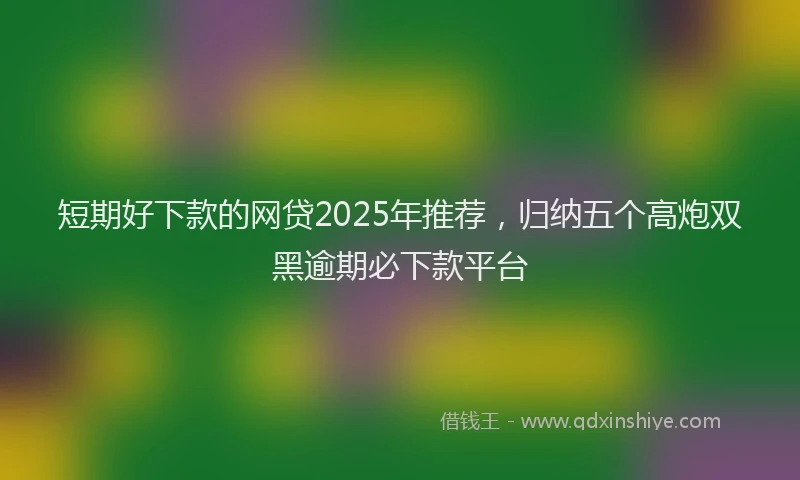 短期好下款的网贷2025年推荐，归纳五个高炮双黑逾期必下款平台