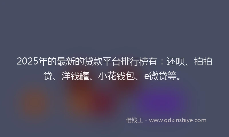 2025年的最新的贷款平台排行榜有：还呗、拍拍贷、洋钱罐、小花钱包、e微贷等。