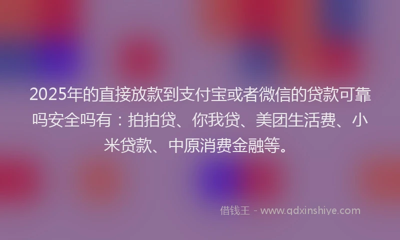 2025年的直接放款到支付宝或者微信的贷款可靠吗安全吗有：拍拍贷、你我贷、美团生活费、小米贷款、中原消费金融等。