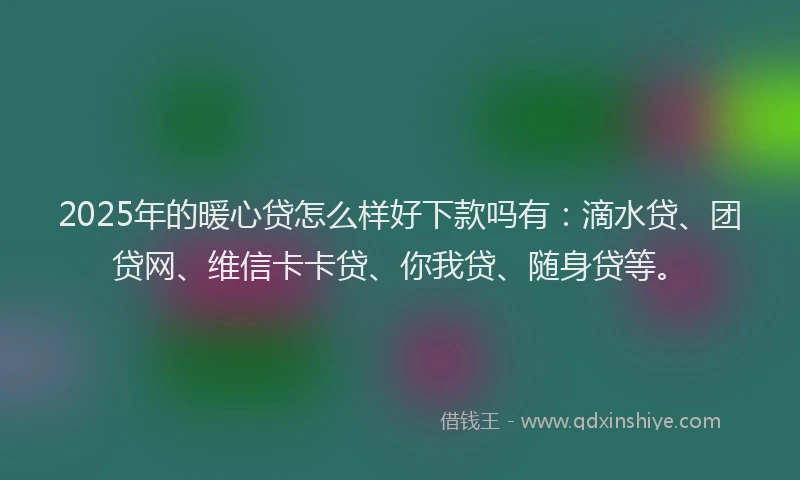 2025年的暖心贷怎么样好下款吗有：滴水贷、团贷网、维信卡卡贷、你我贷、随身贷等。