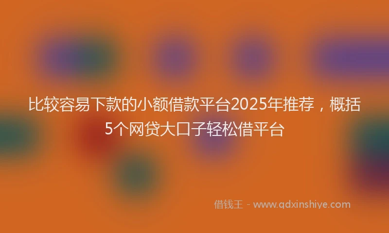 比较容易下款的小额借款平台2025年推荐，概括5个网贷大口子轻松借平台