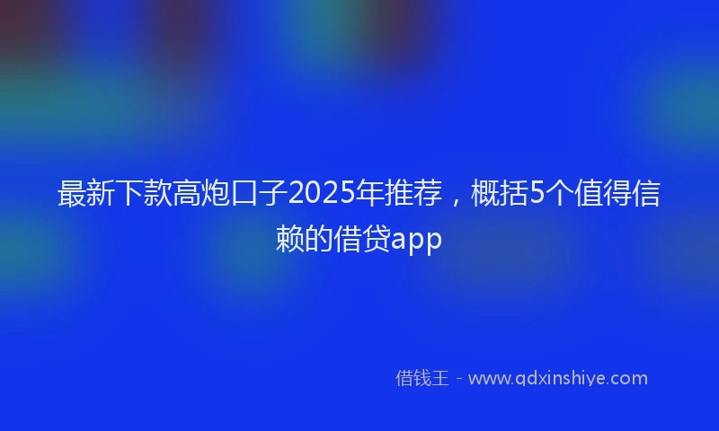 最新下款高炮口子2025年推荐，概括5个值得信赖的借贷app