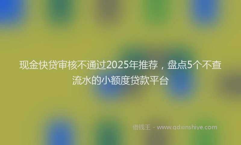 现金快贷审核不通过2025年推荐，盘点5个不查流水的小额度贷款平台