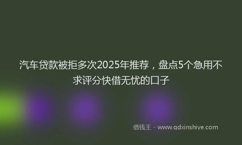 汽车贷款被拒多次2025年推荐，盘点5个急用不求评分快借无忧的口子