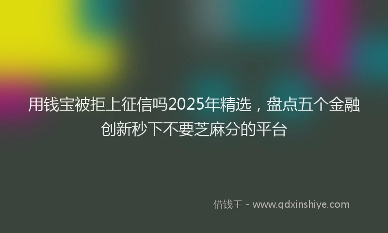 用钱宝被拒上征信吗2025年精选，盘点五个金融创新秒下不要芝麻分的平台