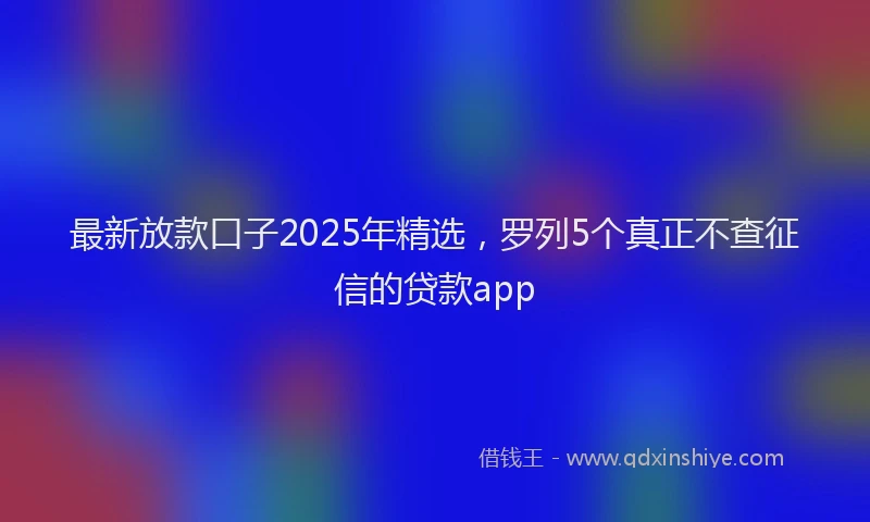 最新放款口子2025年精选，罗列5个真正不查征信的贷款app