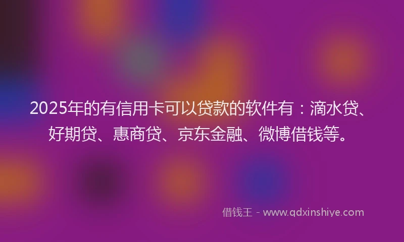 2025年的有信用卡可以贷款的软件有：滴水贷、好期贷、惠商贷、京东金融、微博借钱等。