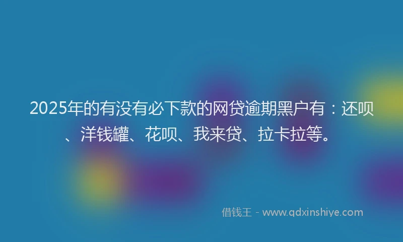 2025年的有没有必下款的网贷逾期黑户有：还呗、洋钱罐、花呗、我来贷、拉卡拉等。