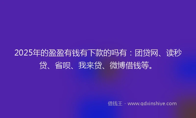 2025年的盈盈有钱有下款的吗有：团贷网、读秒贷、省呗、我来贷、微博借钱等。