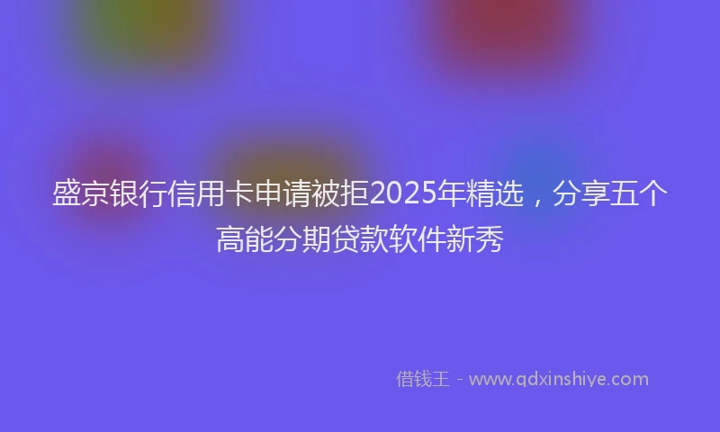盛京银行信用卡申请被拒2025年精选，分享五个高能分期贷款软件新秀