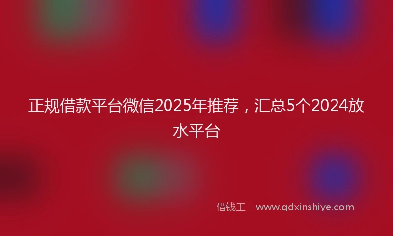 正规借款平台微信2025年推荐，汇总5个2024放水平台