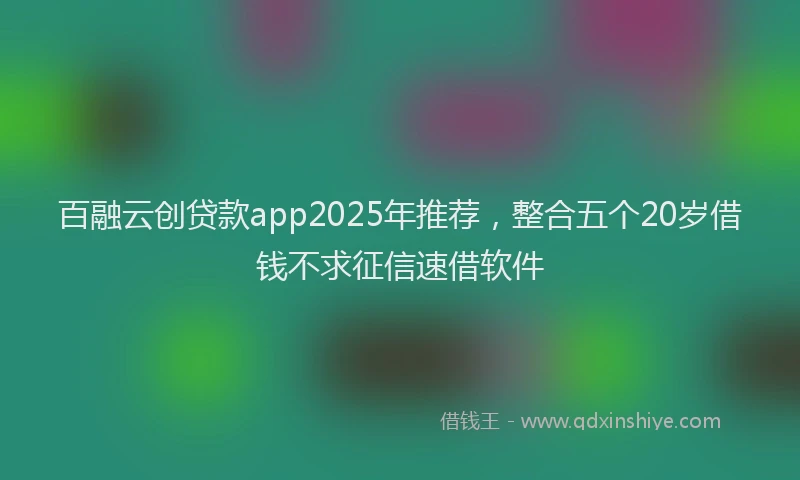 百融云创贷款app2025年推荐，整合五个20岁借钱不求征信速借软件