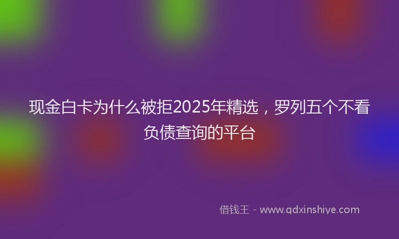 现金白卡为什么被拒2025年精选，罗列五个不看负债查询的平台