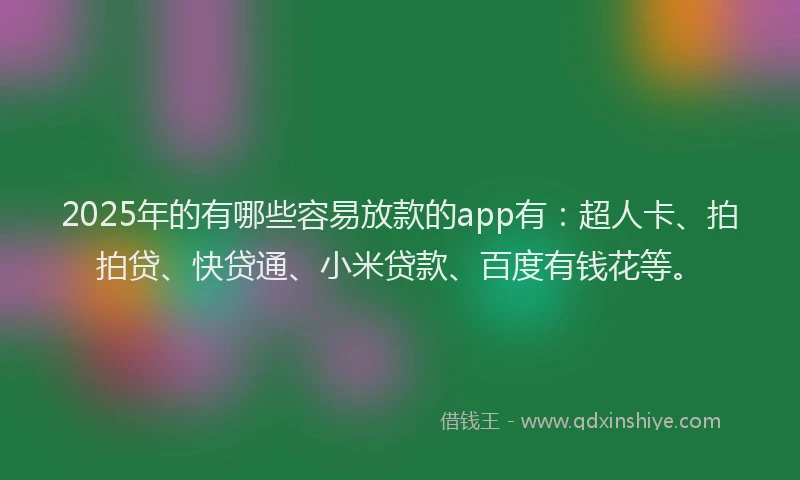2025年的有哪些容易放款的app有：超人卡、拍拍贷、快贷通、小米贷款、百度有钱花等。