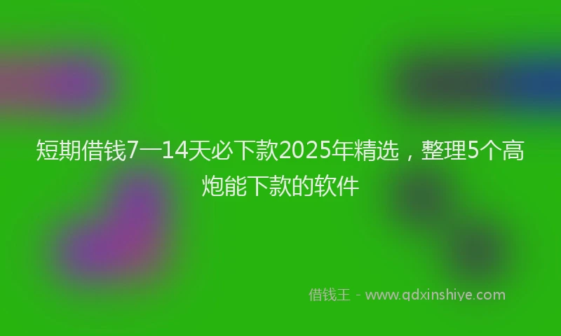 短期借钱7一14天必下款2025年精选，整理5个高炮能下款的软件