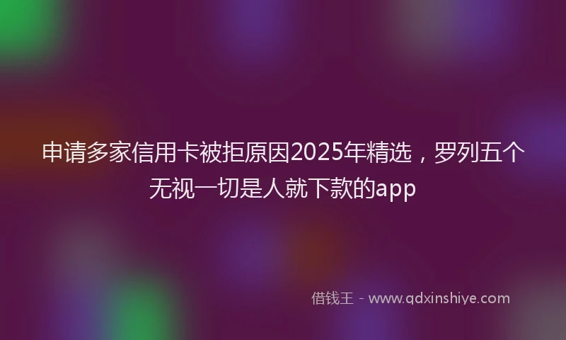 申请多家信用卡被拒原因2025年精选，罗列五个无视一切是人就下款的app