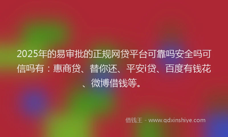 2025年的易审批的正规网贷平台可靠吗安全吗可信吗有：惠商贷、替你还、平安i贷、百度有钱花、微博借钱等。