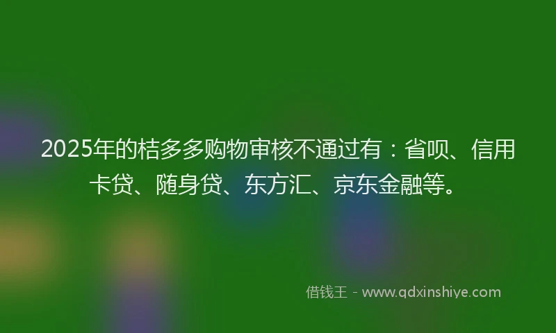 2025年的桔多多购物审核不通过有：省呗、信用卡贷、随身贷、东方汇、京东金融等。