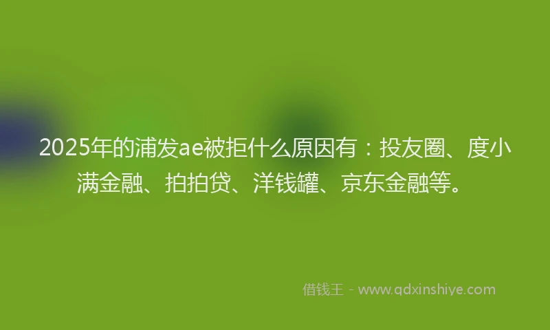 2025年的浦发ae被拒什么原因有：投友圈、度小满金融、拍拍贷、洋钱罐、京东金融等。