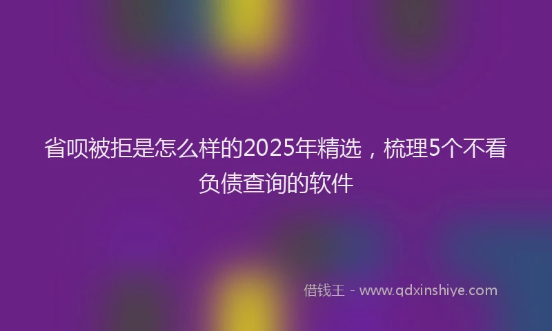 省呗被拒是怎么样的2025年精选，梳理5个不看负债查询的软件