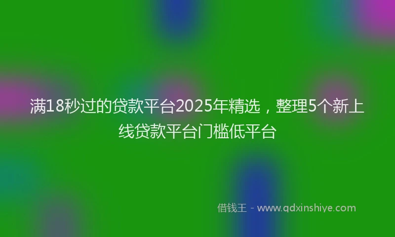 满18秒过的贷款平台2025年精选，整理5个新上线贷款平台门槛低平台