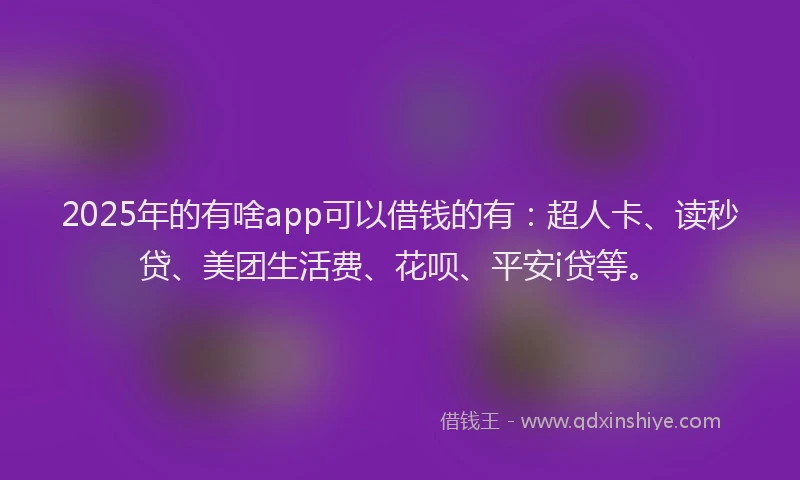 2025年的有啥app可以借钱的有：超人卡、读秒贷、美团生活费、花呗、平安i贷等。