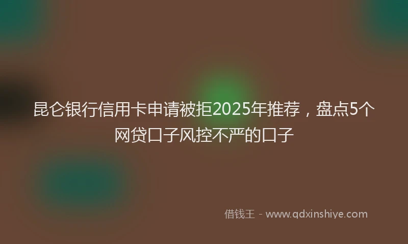 昆仑银行信用卡申请被拒2025年推荐，盘点5个网贷口子风控不严的口子