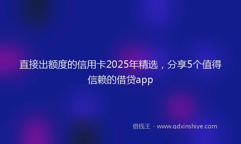 直接出额度的信用卡2025年精选，分享5个值得信赖的借贷app
