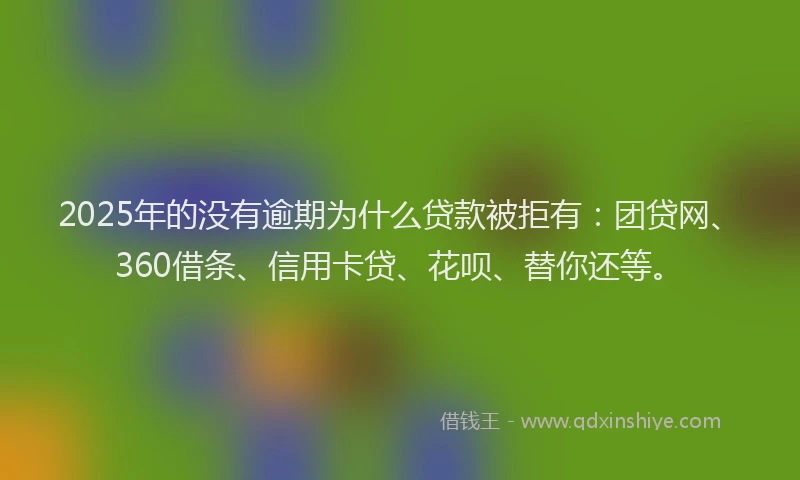 2025年的没有逾期为什么贷款被拒有：团贷网、360借条、信用卡贷、花呗、替你还等。