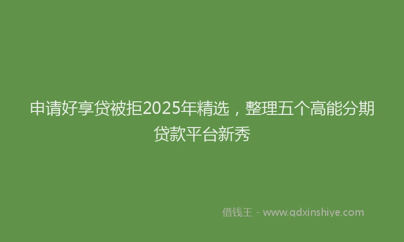 申请好享贷被拒2025年精选，整理五个高能分期贷款平台新秀