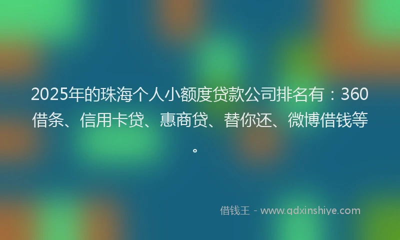 2025年的珠海个人小额度贷款公司排名有：360借条、信用卡贷、惠商贷、替你还、微博借钱等。