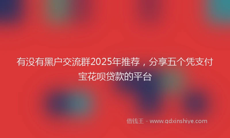 有没有黑户交流群2025年推荐，分享五个凭支付宝花呗贷款的平台