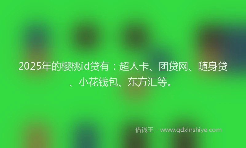 2025年的樱桃id贷有：超人卡、团贷网、随身贷、小花钱包、东方汇等。