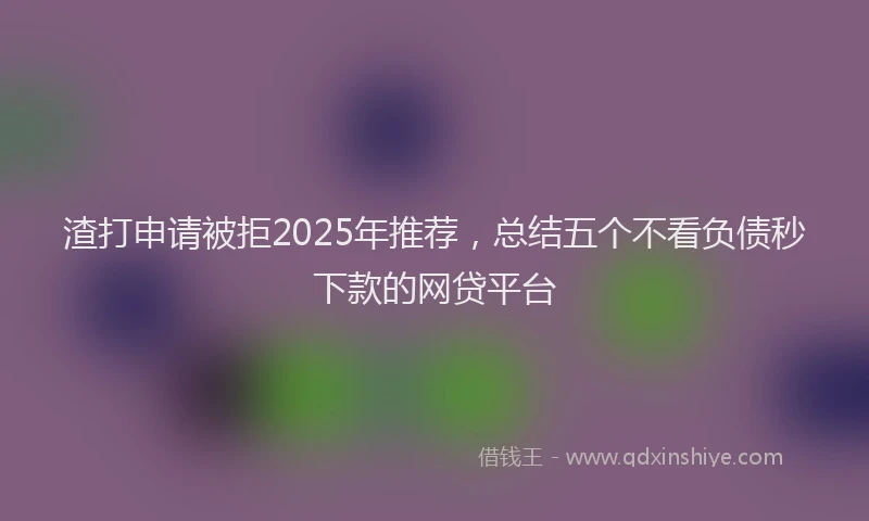 渣打申请被拒2025年推荐，总结五个不看负债秒下款的网贷平台
