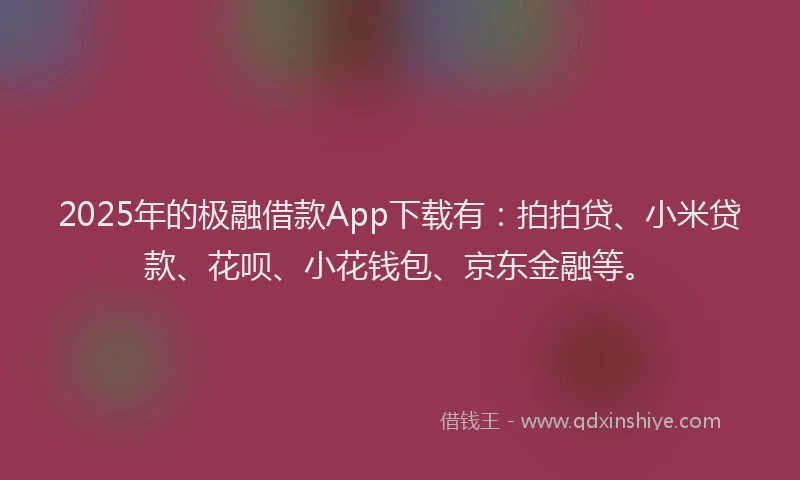 2025年的极融借款App下载有：拍拍贷、小米贷款、花呗、小花钱包、京东金融等。