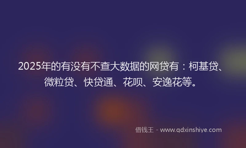 2025年的有没有不查大数据的网贷有：柯基贷、微粒贷、快贷通、花呗、安逸花等。