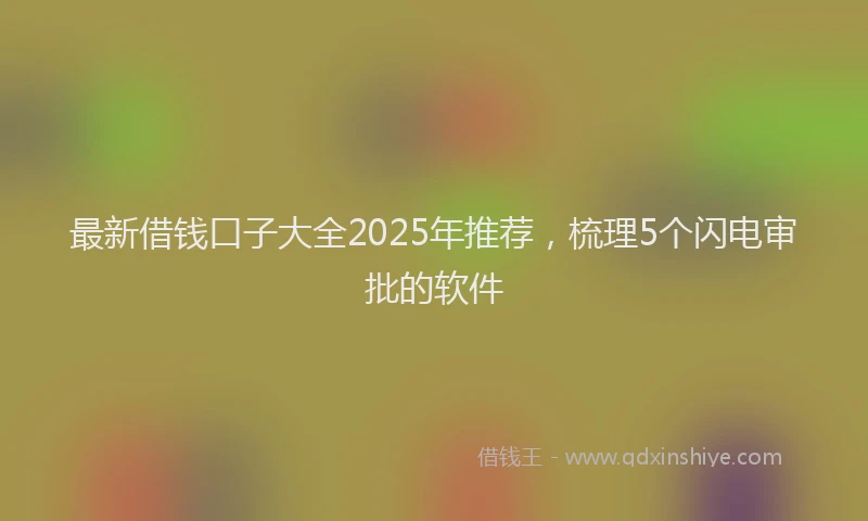 最新借钱口子大全2025年推荐，梳理5个闪电审批的软件
