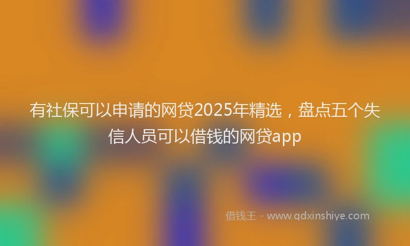 有社保可以申请的网贷2025年精选，盘点五个失信人员可以借钱的网贷app