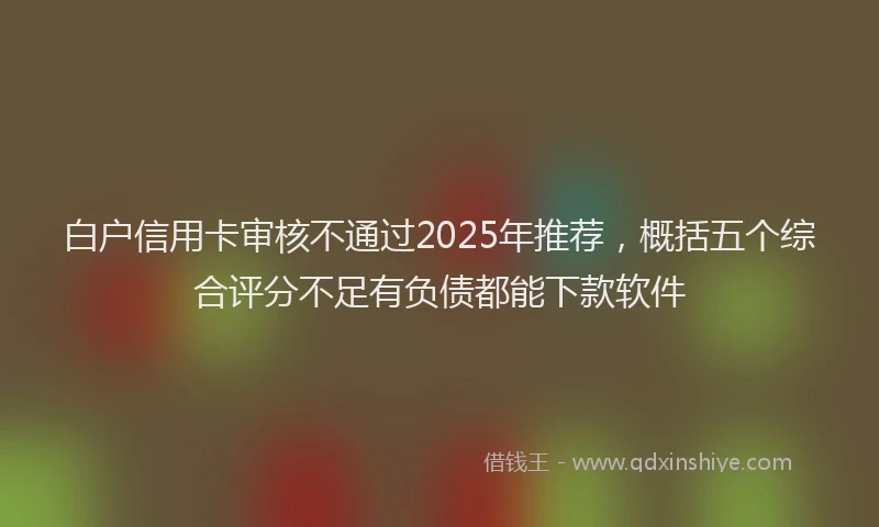 白户信用卡审核不通过2025年推荐，概括五个综合评分不足有负债都能下款软件