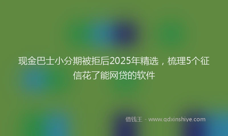 现金巴士小分期被拒后2025年精选，梳理5个征信花了能网贷的软件