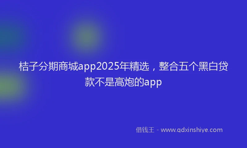 桔子分期商城app2025年精选，整合五个黑白贷款不是高炮的app