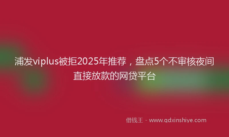 浦发viplus被拒2025年推荐，盘点5个不审核夜间直接放款的网贷平台