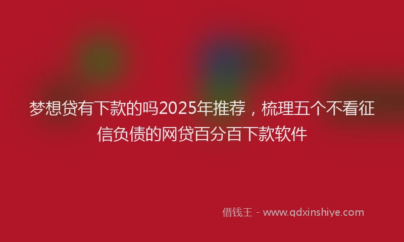 梦想贷有下款的吗2025年推荐，梳理五个不看征信负债的网贷百分百下款软件